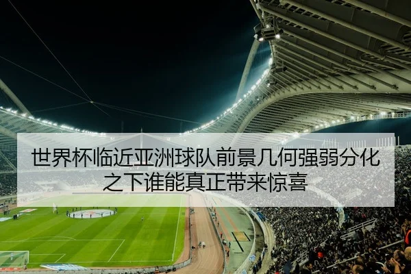 世界杯临近亚洲球队前景几何强弱分化之下谁能真正带来惊喜