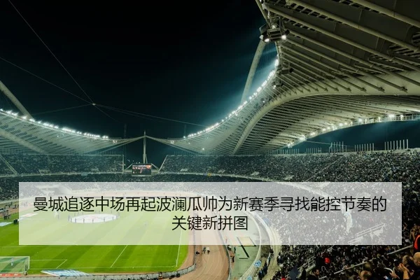 曼城追逐中场再起波澜瓜帅为新赛季寻找能控节奏的关键新拼图