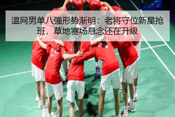 温网男单八强形势渐明：老将守位新星抢班，草地赛场悬念还在升级